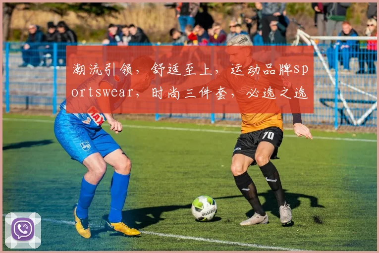 潮流引领，舒适至上，运动品牌sportswear，时尚三件套，必选之选，三季皆宜，品质生活