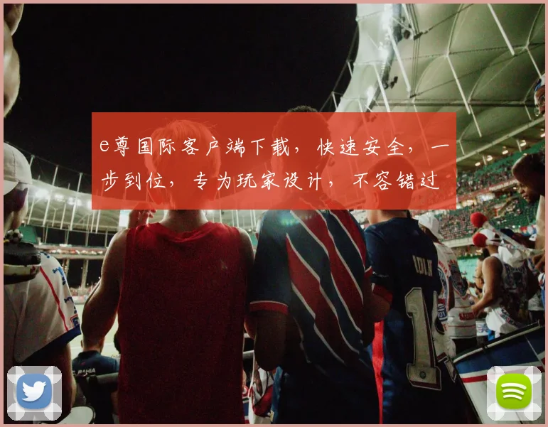 e尊国际客户端下载，快速安全，一步到位，专为玩家设计，不容错过，立即下载体验