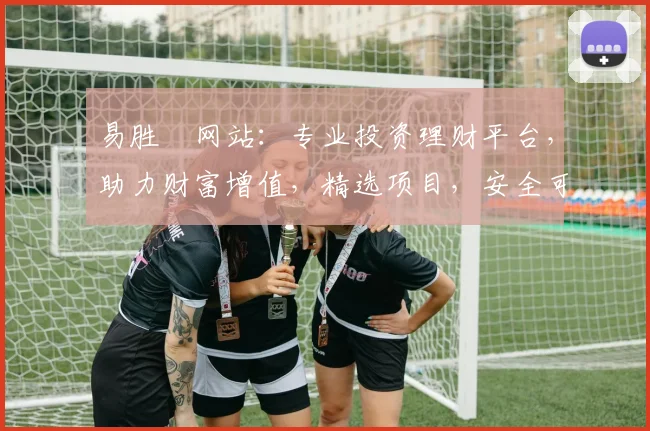 易胜愽网站：专业投资理财平台，助力财富增值，精选项目，安全可靠，投资必看