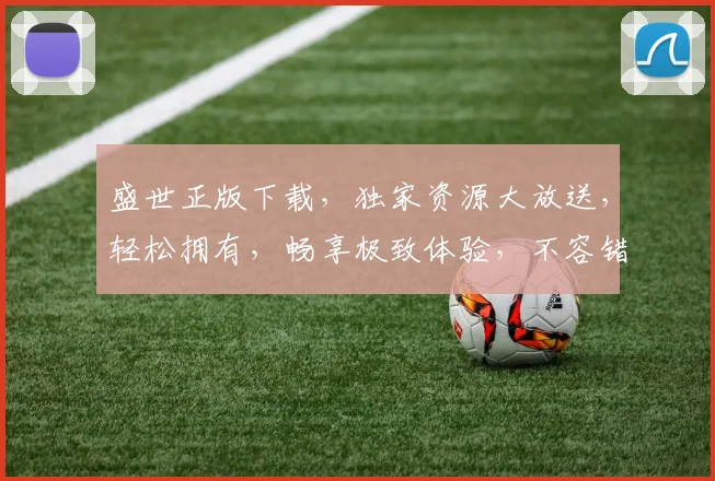 盛世正版下载，独家资源大放送，轻松拥有，畅享极致体验，不容错过