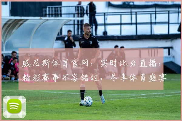 威尼斯体育官网，实时比分直播，精彩赛事不容错过，尽享体育盛宴
