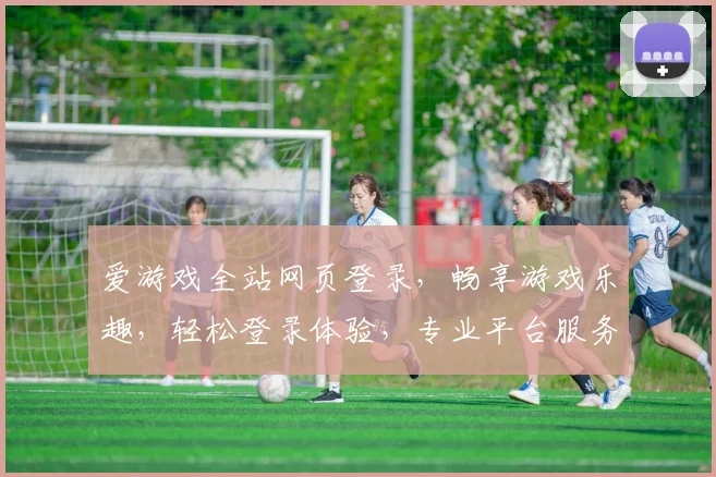 爱游戏全站网页登录，畅享游戏乐趣，轻松登录体验，专业平台服务，尽在掌握