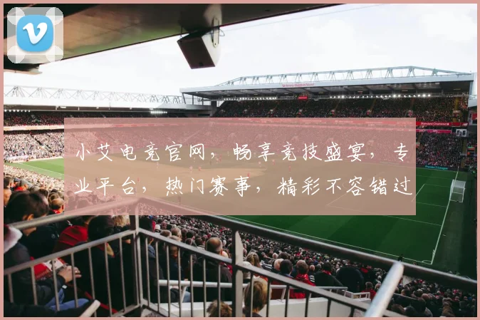 小艾电竞官网，畅享竞技盛宴，专业平台，热门赛事，精彩不容错过，三重福利等你来