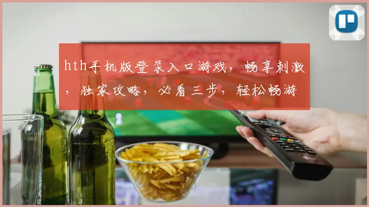 hth手机版登录入口游戏，畅享刺激，独家攻略，必看三步，轻松畅游