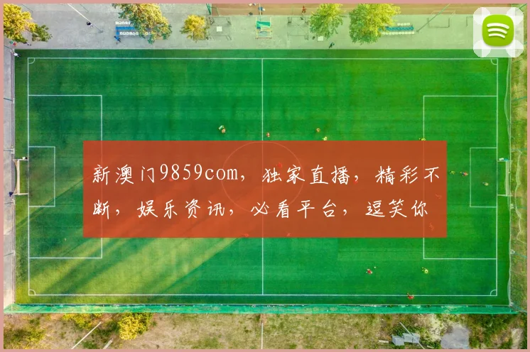 新澳门9859com，独家直播，精彩不断，娱乐资讯，必看平台，逗笑你我