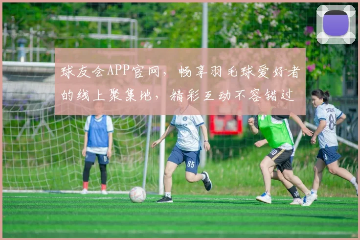 球友会APP官网，畅享羽毛球爱好者的线上聚集地，精彩互动不容错过，快来加入
