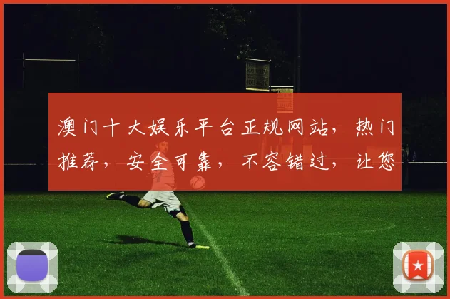 澳门十大娱乐平台正规网站，热门推荐，安全可靠，不容错过，让您畅享娱乐盛宴