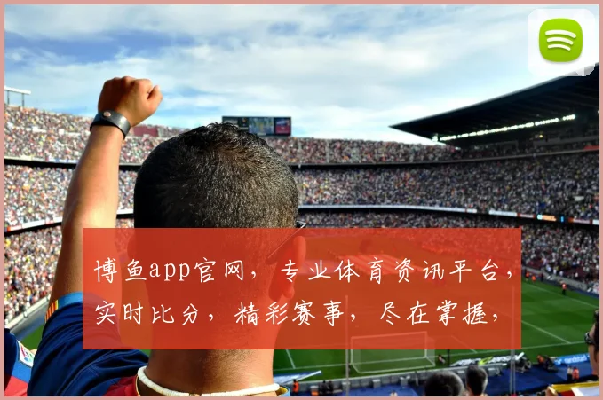 博鱼app官网，专业体育资讯平台，实时比分，精彩赛事，尽在掌握，不容错过
