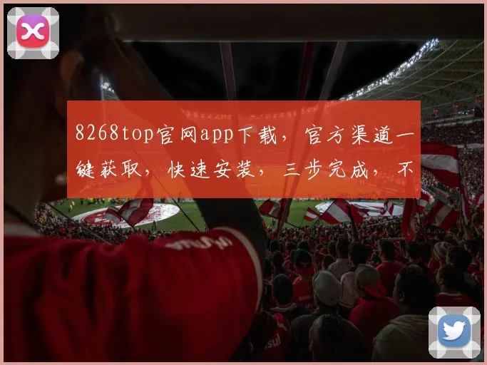 8268top官网app下载，官方渠道一键获取，快速安装，三步完成，不容错过，体验非凡