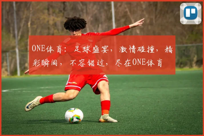 ONE体育：足球盛宴，激情碰撞，精彩瞬间，不容错过，尽在ONE体育