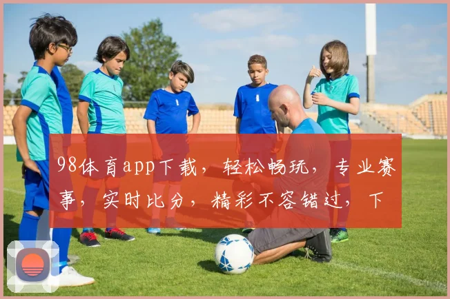 98体育app下载，轻松畅玩，专业赛事，实时比分，精彩不容错过，下载即享